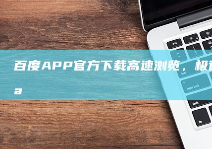 百度APP官方下载：高速浏览，极速下载新体验